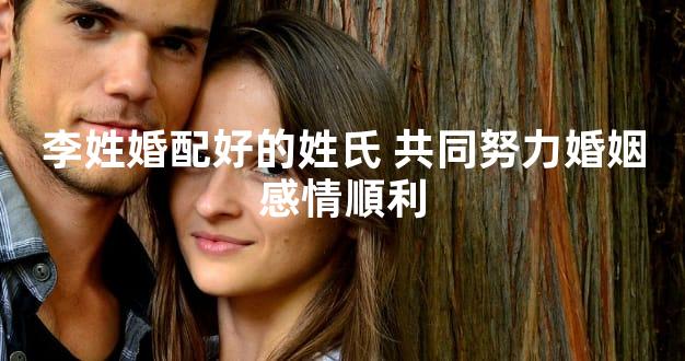 李姓婚配好的姓氏 共同努力婚姻感情順利